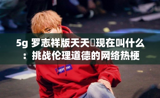 5g 罗志祥版天天奭现在叫什么：挑战伦理道德的网络热梗