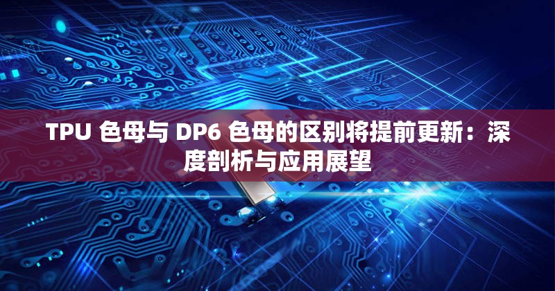 TPU 色母与 DP6 色母的区别将提前更新：深度剖析与应用展望