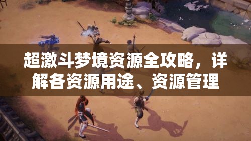 超激斗梦境资源全攻略，详解各资源用途、资源管理重要性及高效利用策略