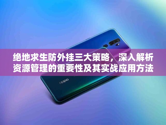 绝地求生防外挂三大策略，深入解析资源管理的重要性及其实战应用方法