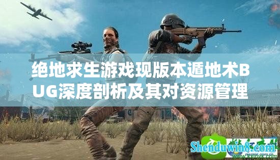 绝地求生游戏现版本遁地术BUG深度剖析及其对资源管理策略的影响