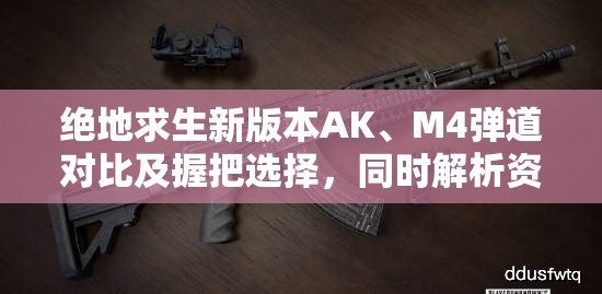 绝地求生新版本AK、M4弹道对比及握把选择，同时解析资源管理核心要素
