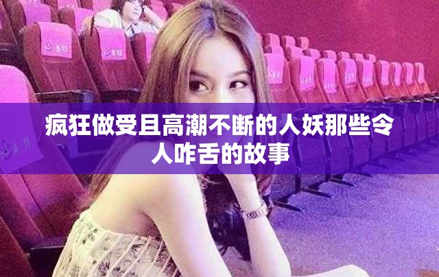 疯狂做受且高潮不断的人妖那些令人咋舌的故事