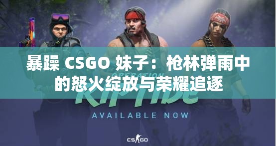 暴躁 CSGO 妹子：枪林弹雨中的怒火绽放与荣耀追逐