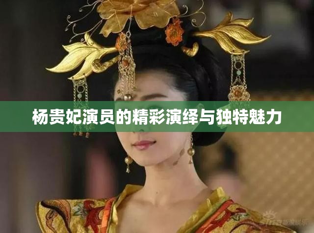 杨贵妃演员的精彩演绎与独特魅力