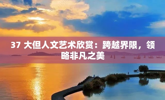 37 大但人文艺术欣赏：跨越界限，领略非凡之美