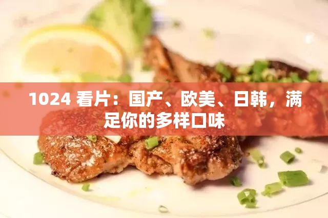 1024 看片：国产、欧美、日韩，满足你的多样口味