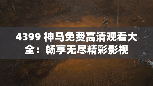 4399 神马免费高清观看大全：畅享无尽精彩影视