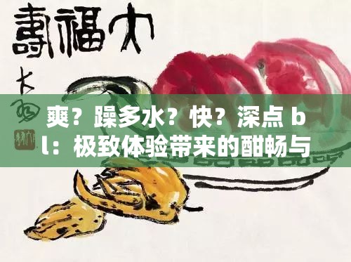 爽？躁多水？快？深点 bl：极致体验带来的酣畅与满足