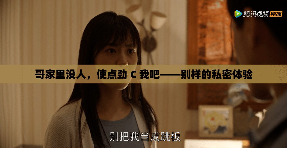 哥家里没人，使点劲 C 我吧——别样的私密体验
