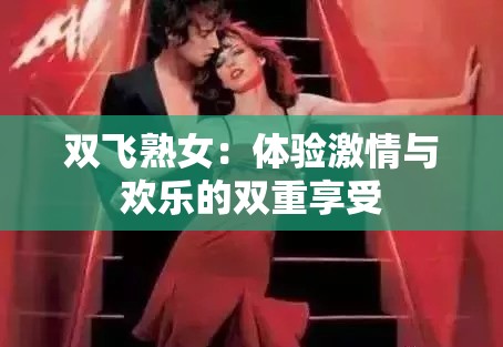 双飞熟女：体验激情与欢乐的双重享受