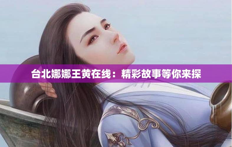 台北娜娜王黄在线：精彩故事等你来探