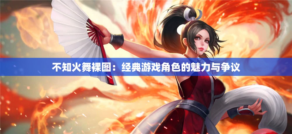 不知火舞裸图：经典游戏角色的魅力与争议