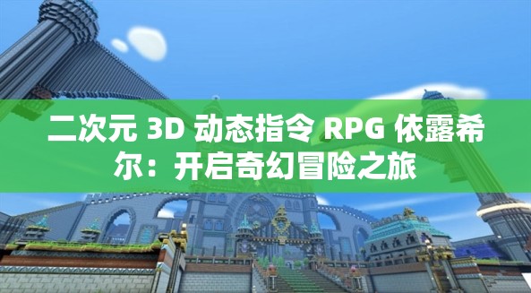 二次元 3D 动态指令 RPG 依露希尔：开启奇幻冒险之旅