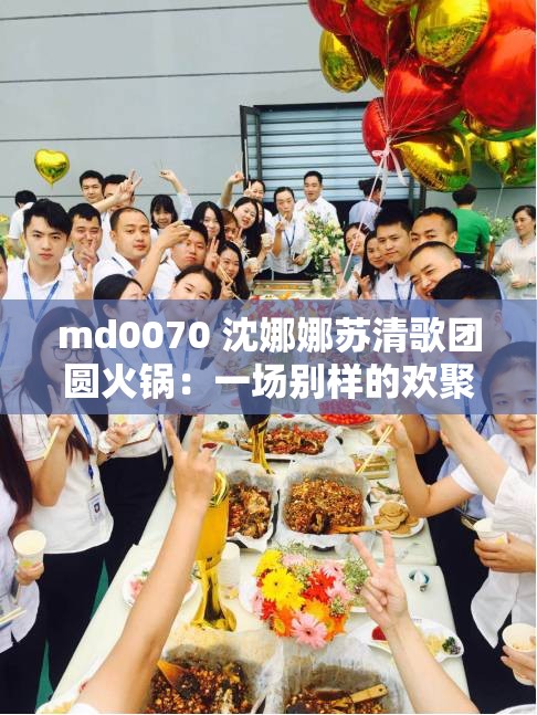 md0070 沈娜娜苏清歌团圆火锅：一场别样的欢聚盛宴