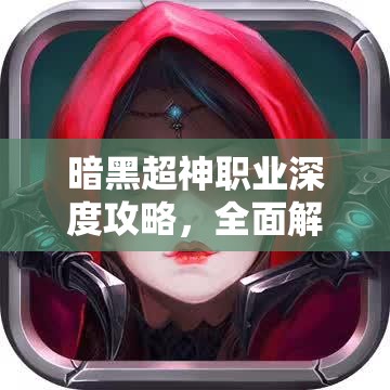 暗黑超神职业深度攻略，全面解锁并提升你的战斗潜能与技能策略