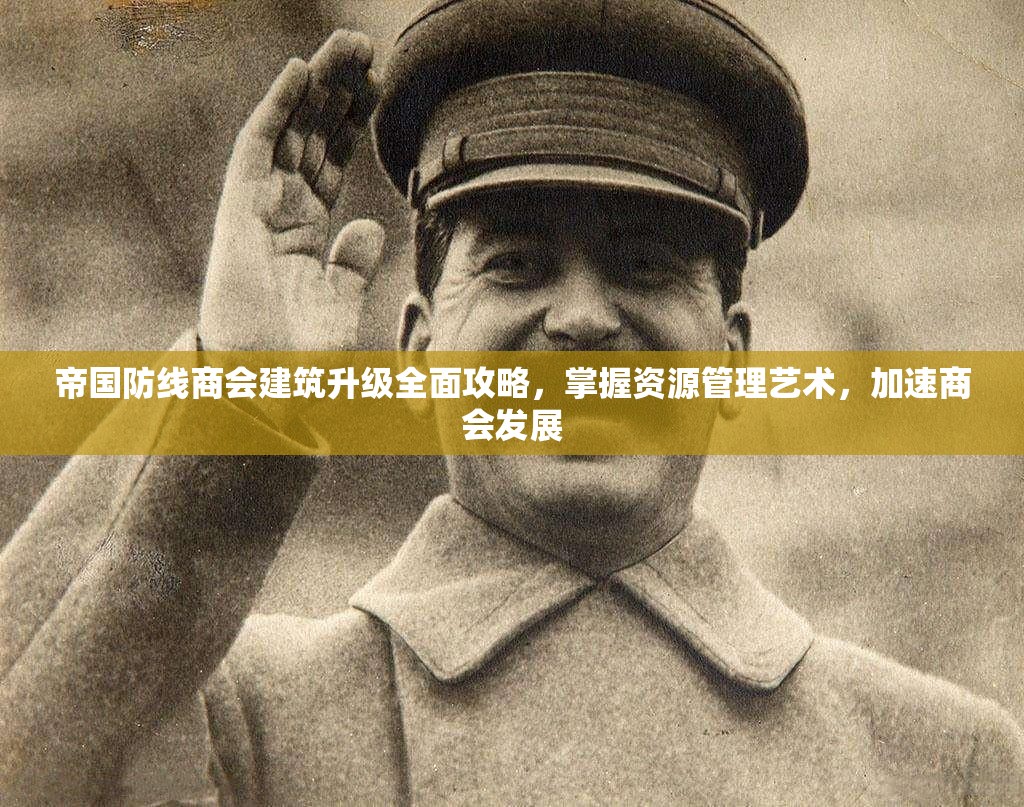 帝国防线商会建筑升级全面攻略，掌握资源管理艺术，加速商会发展