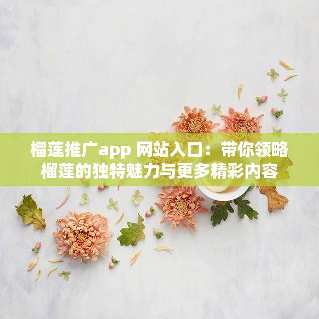 榴莲推广app 网站入口：带你领略榴莲的独特魅力与更多精彩内容