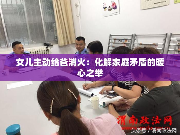 女儿主动给爸消火：化解家庭矛盾的暖心之举
