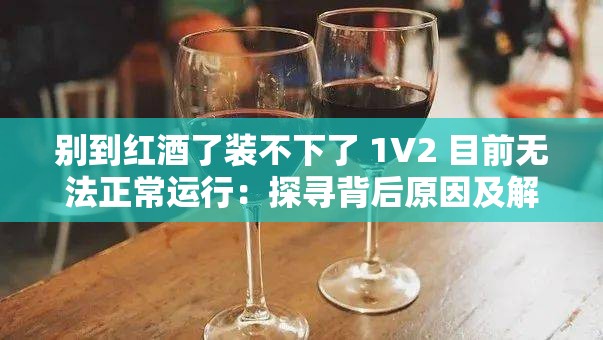 别到红酒了装不下了 1V2 目前无法正常运行：探寻背后原因及解决办法