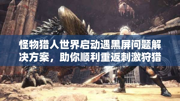 怪物猎人世界启动遇黑屏问题解决方案，助你顺利重返刺激狩猎之旅