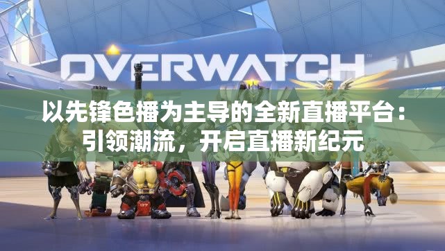 以先锋色播为主导的全新直播平台：引领潮流，开启直播新纪元
