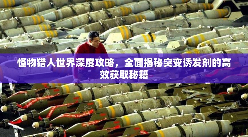 怪物猎人世界深度攻略，全面揭秘突变诱发剂的高效获取秘籍