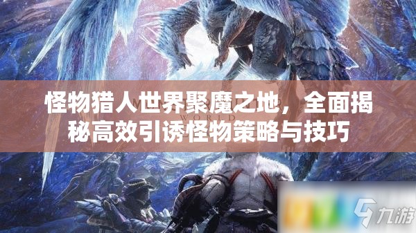 怪物猎人世界聚魔之地，全面揭秘高效引诱怪物策略与技巧