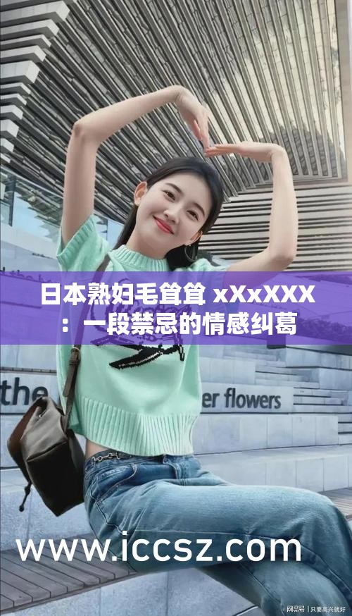 日本熟妇毛耸耸 xXxXXX：一段禁忌的情感纠葛