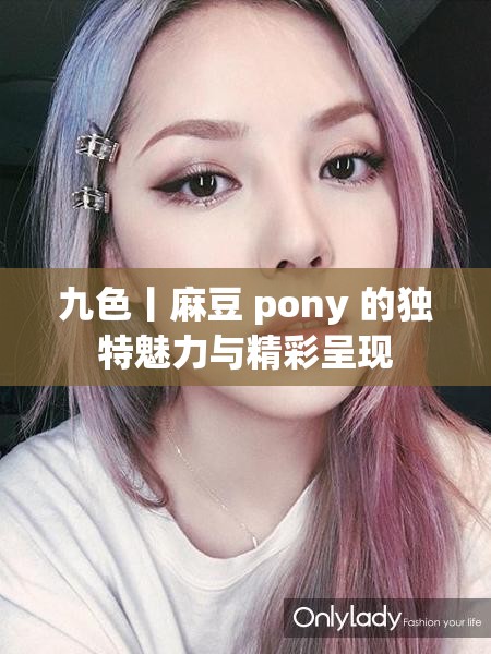 九色丨麻豆 pony 的独特魅力与精彩呈现