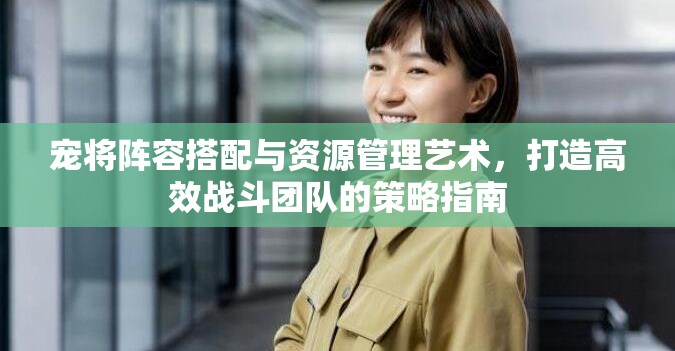 宠将阵容搭配与资源管理艺术，打造高效战斗团队的策略指南