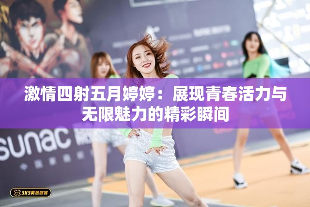 激情四射五月婷婷：展现青春活力与无限魅力的精彩瞬间