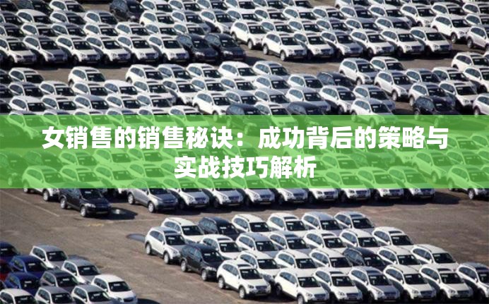女销售的销售秘诀：成功背后的策略与实战技巧解析