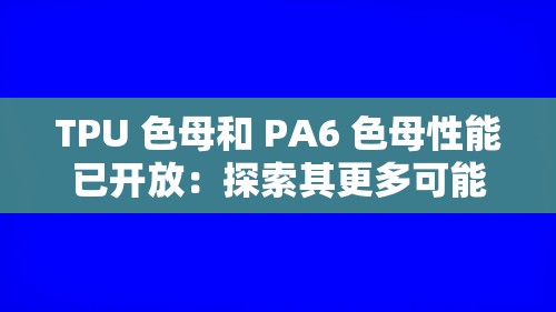TPU 色母和 PA6 色母性能已开放：探索其更多可能性