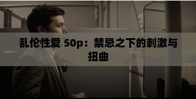 乱伦性爱 50p：禁忌之下的刺激与扭曲
