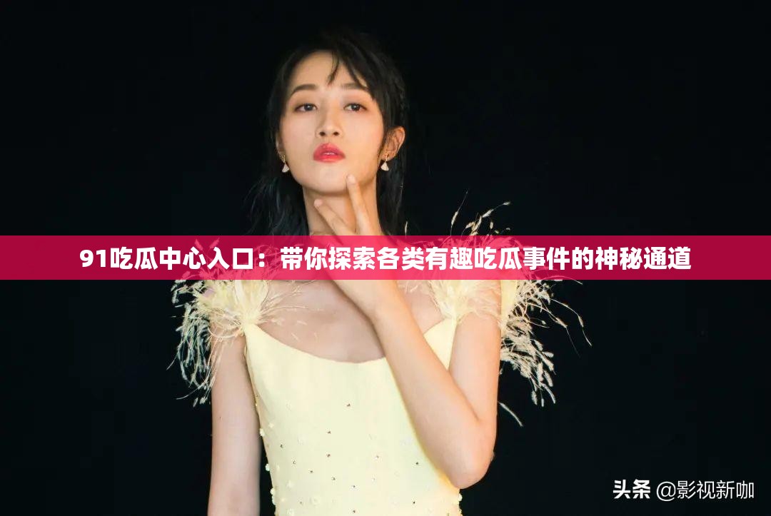91吃瓜中心入口：带你探索各类有趣吃瓜事件的神秘通道