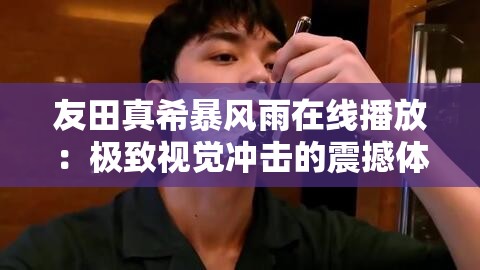 友田真希暴风雨在线播放：极致视觉冲击的震撼体验