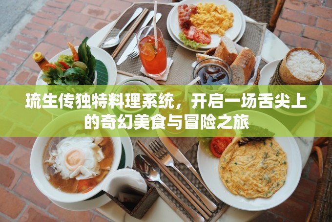 琉生传独特料理系统，开启一场舌尖上的奇幻美食与冒险之旅