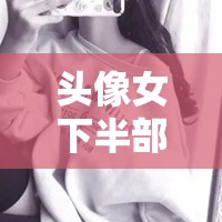 头像女下半部位图片透明高清之精美呈现与详细解析