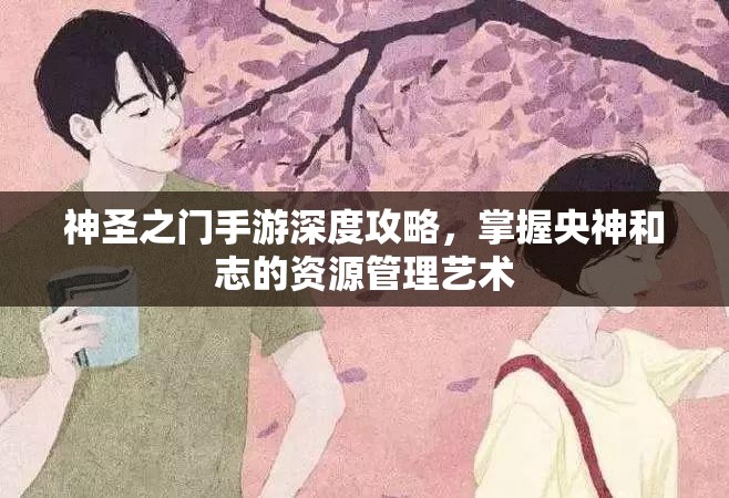 神圣之门手游深度攻略，掌握央神和志的资源管理艺术