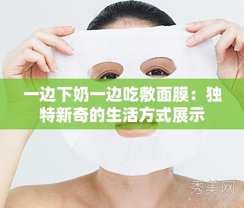 一边下奶一边吃敷面膜：独特新奇的生活方式展示