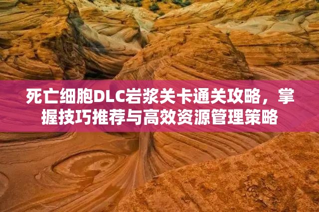 死亡细胞DLC岩浆关卡通关攻略，掌握技巧推荐与高效资源管理策略