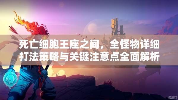 死亡细胞王座之间，全怪物详细打法策略与关键注意点全面解析