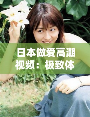 日本做爱高潮视频：极致体验的激情演绎