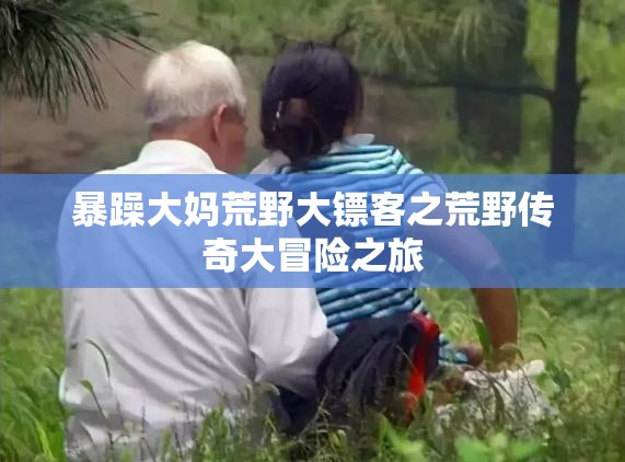 暴躁大妈荒野大镖客之荒野传奇大冒险之旅