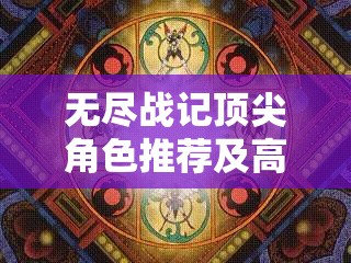 无尽战记顶尖角色推荐及高效资源管理策略解析