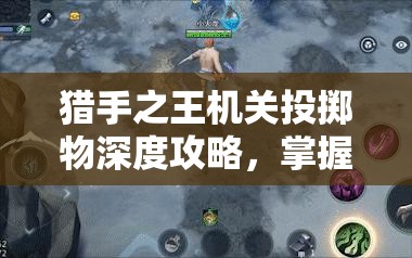 猎手之王机关投掷物深度攻略，掌握资源管理艺术，制胜战场