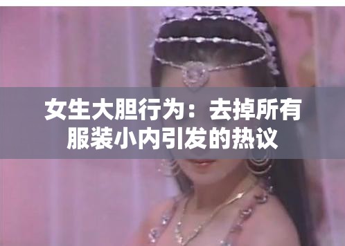 女生大胆行为：去掉所有服装小内引发的热议