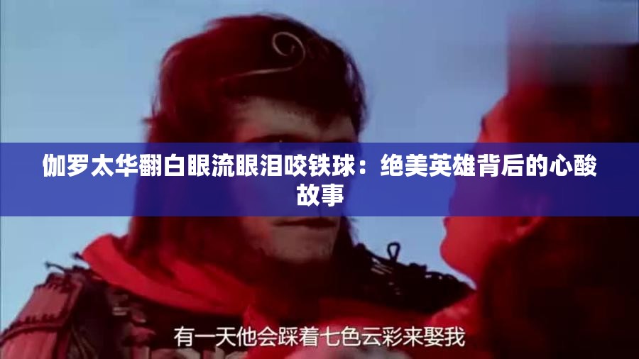 伽罗太华翻白眼流眼泪咬铁球：绝美英雄背后的心酸故事