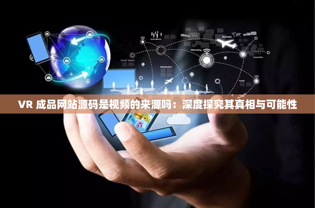 VR 成品网站源码是视频的来源吗：深度探究其真相与可能性